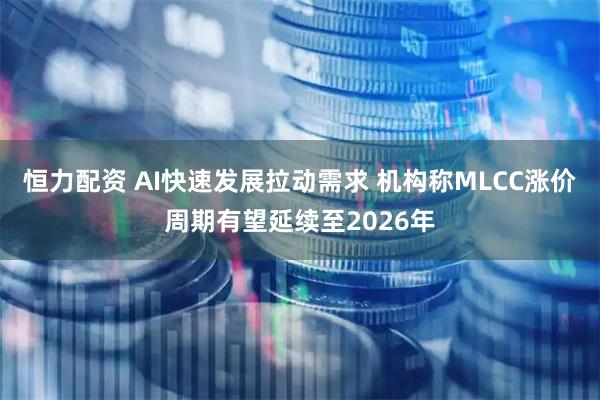 恒力配资 AI快速发展拉动需求 机构称MLCC涨价周期有望延续至2026年
