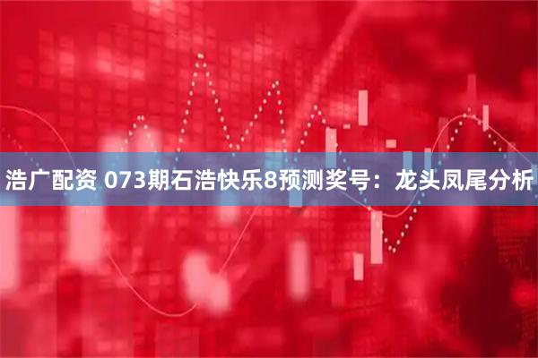 浩广配资 073期石浩快乐8预测奖号：龙头凤尾分析