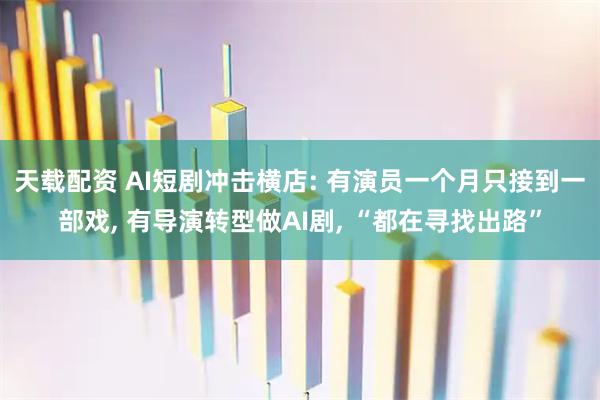 天载配资 AI短剧冲击横店: 有演员一个月只接到一部戏, 有导演转型做AI剧, “都在寻找出路”