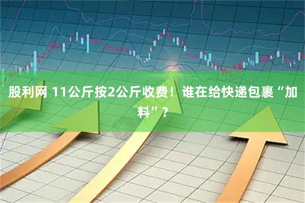 股利网 11公斤按2公斤收费!谁在给快递包裹“加料”?