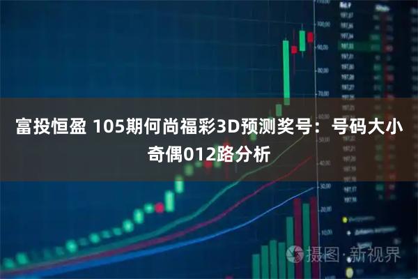 富投恒盈 105期何尚福彩3D预测奖号：号码大小奇偶012路分析