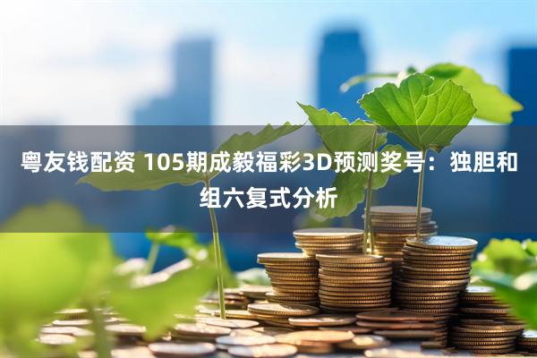 粤友钱配资 105期成毅福彩3D预测奖号：独胆和组六复式分析