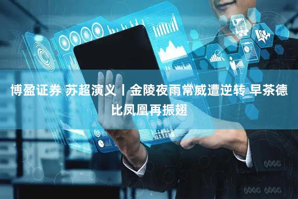 博盈证券 苏超演义丨金陵夜雨常威遭逆转 早茶德比凤凰再振翅