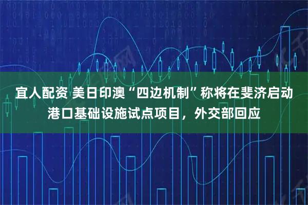 宜人配资 美日印澳“四边机制”称将在斐济启动港口基础设施试点项目，外交部回应