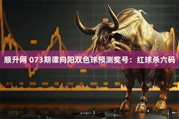 顺升网 073期谭向阳双色球预测奖号：红球杀六码