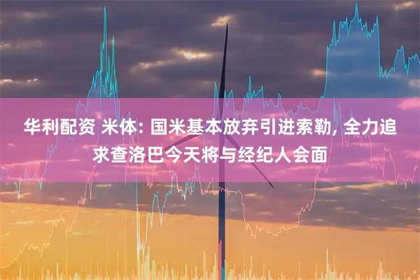 华利配资 米体: 国米基本放弃引进索勒, 全力追求查洛巴今天将与经纪人会面