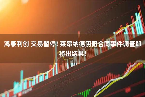 鸿泰利创 交易暂停! 莱昂纳德阴阳合同事件调查即将出结果!