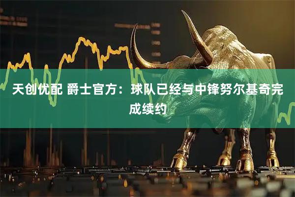 天创优配 爵士官方：球队已经与中锋努尔基奇完成续约