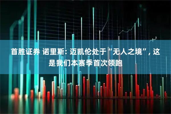 首胜证券 诺里斯: 迈凯伦处于“无人之境”, 这是我们本赛季首次领跑