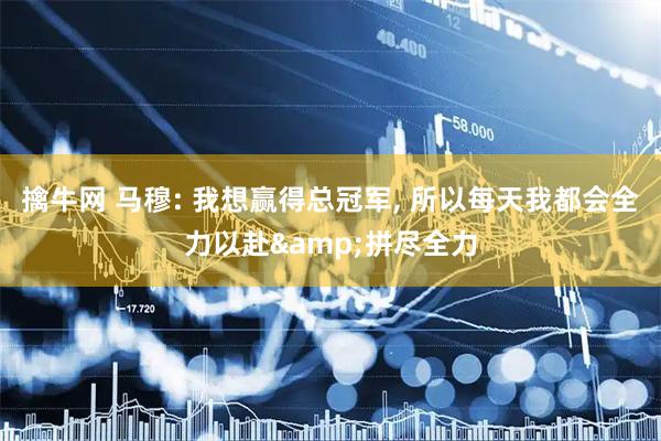 擒牛网 马穆: 我想赢得总冠军, 所以每天我都会全力以赴&拼尽全力