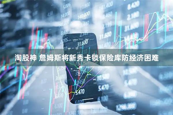 淘股神 詹姆斯将新秀卡锁保险库防经济困难