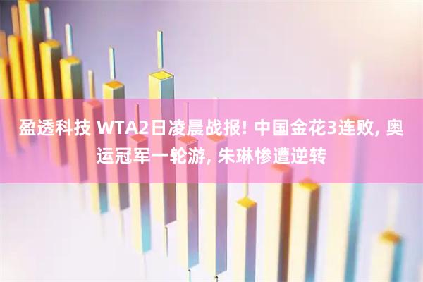 盈透科技 WTA2日凌晨战报! 中国金花3连败, 奥运冠军一轮游, 朱琳惨遭逆转