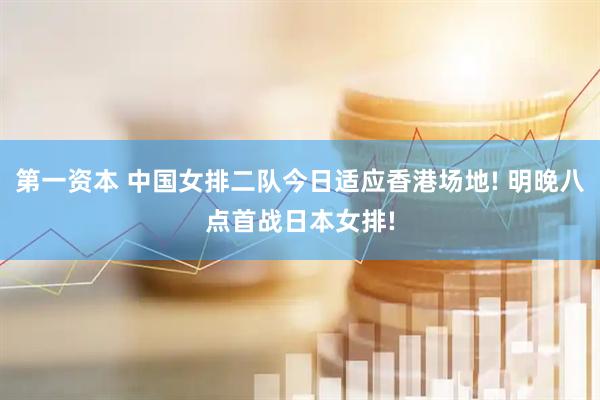 第一资本 中国女排二队今日适应香港场地! 明晚八点首战日本女排!