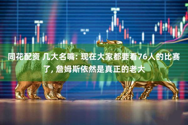 同花配资 几大名嘴: 现在大家都要看76人的比赛了, 詹姆斯依然是真正的老大
