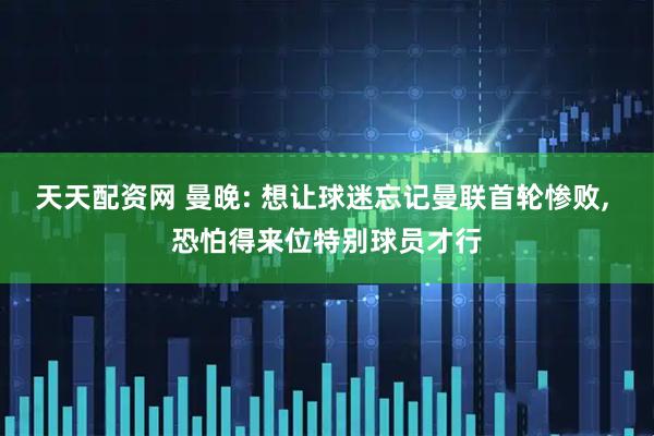 天天配资网 曼晚: 想让球迷忘记曼联首轮惨败, 恐怕得来位特别球员才行