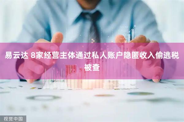 易云达 8家经营主体通过私人账户隐匿收入偷逃税被查