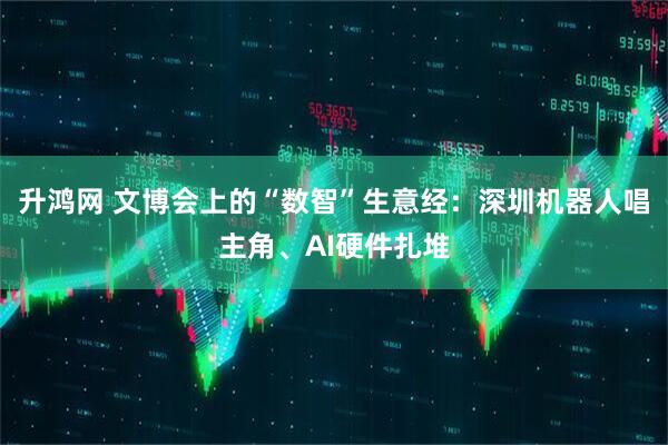 升鸿网 文博会上的“数智”生意经:深圳机器人唱主角、AI硬件扎堆