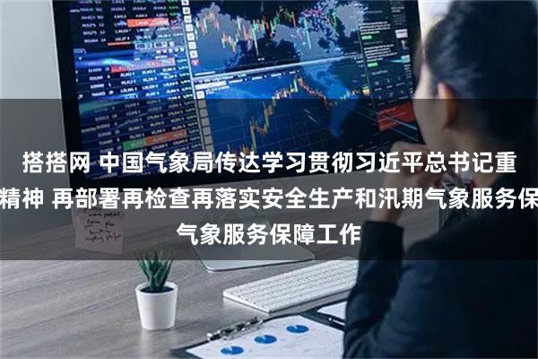 搭搭网 中国气象局传达学习贯彻习近平总书记重要指示精神 再部署再检查再落实安全生产和汛期气象服务保障工作